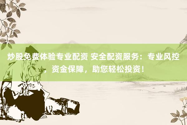 炒股免费体验专业配资 安全配资服务:专业风控,资金保障,助您轻松投资!
