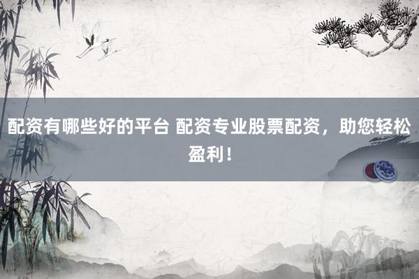 配资有哪些好的平台 配资专业股票配资,助您轻松盈利!