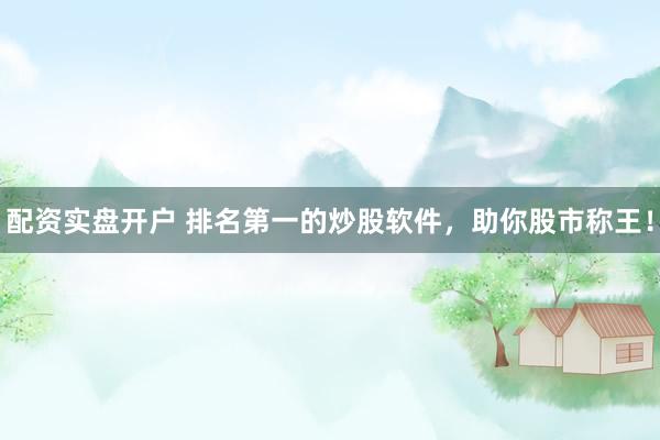 配资实盘开户 排名第一的炒股软件,助你股市称王!