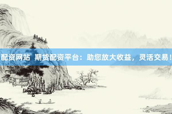 配资网站 期货配资平台:助您放大收益,灵活交易!