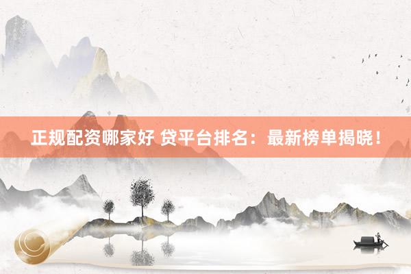 正规配资哪家好 贷平台排名:最新榜单揭晓!
