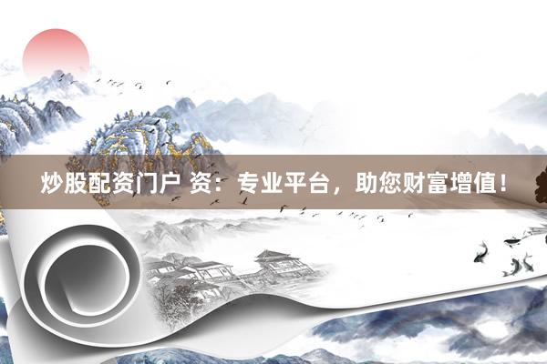 炒股配资门户 资:专业平台,助您财富增值!