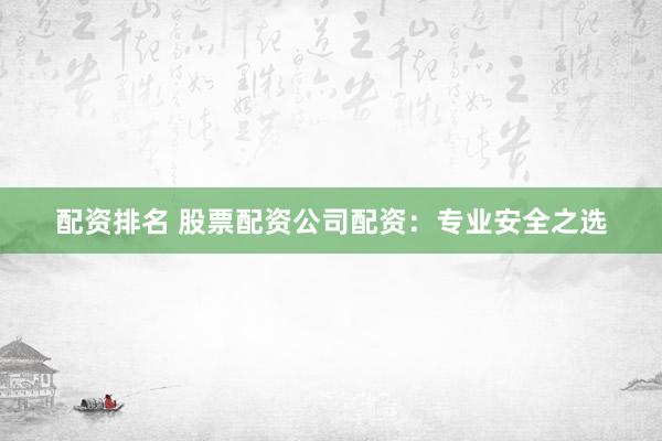 配资排名 股票配资公司配资:专业安全之选