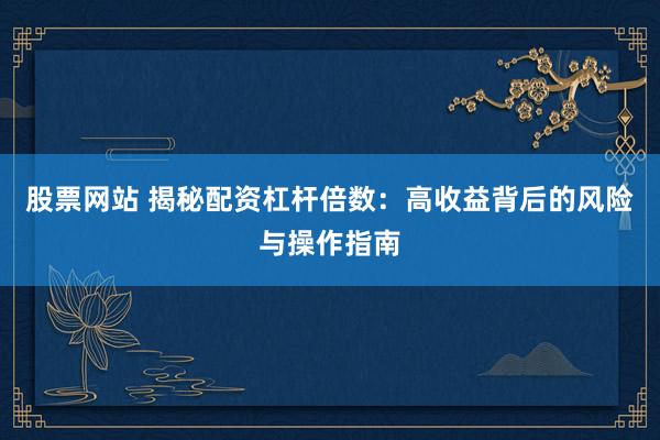 股票网站 揭秘配资杠杆倍数:高收益背后的风险与操作指南