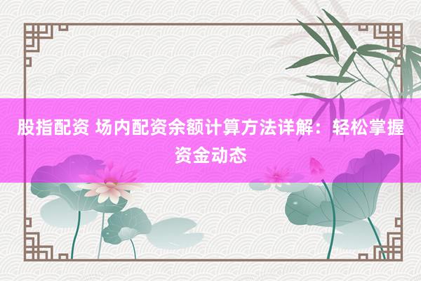 股指配资 场内配资余额计算方法详解:轻松掌握资金动态