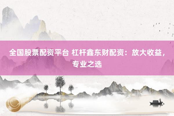全国股票配资平台 杠杆鑫东财配资:放大收益,专业之选