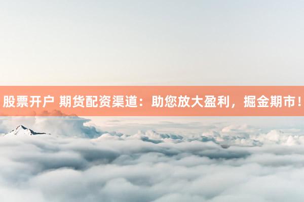 股票开户 期货配资渠道:助您放大盈利,掘金期市!