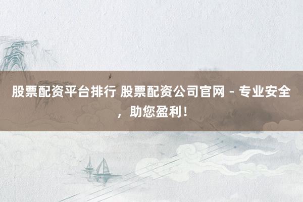 股票配资平台排行 股票配资公司官网 - 专业安全,助您盈利!