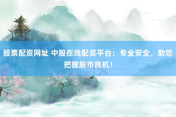 股票配资网址 中股在线配资平台：专业安全，助您把握股市良机！