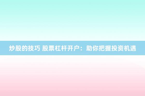 炒股的技巧 股票杠杆开户：助你把握投资机遇