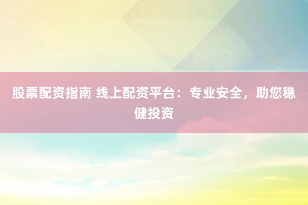 股票配资指南 线上配资平台：专业安全，助您稳健投资