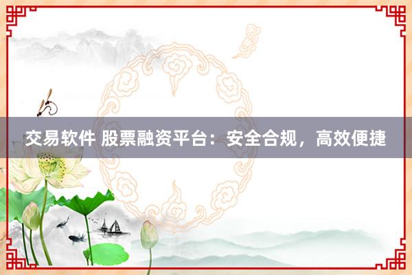 交易软件 股票融资平台：安全合规，高效便捷