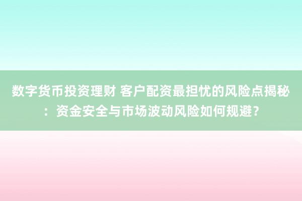 数字货币投资理财 客户配资最担忧的风险点揭秘：资金安全与市场波动风险如何规避？