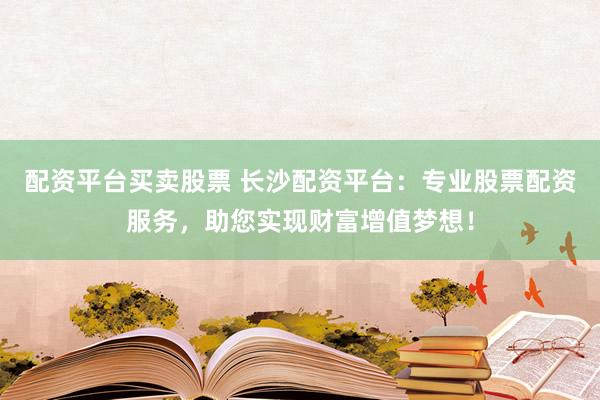 配资平台买卖股票 长沙配资平台：专业股票配资服务，助您实现财富增值梦想！