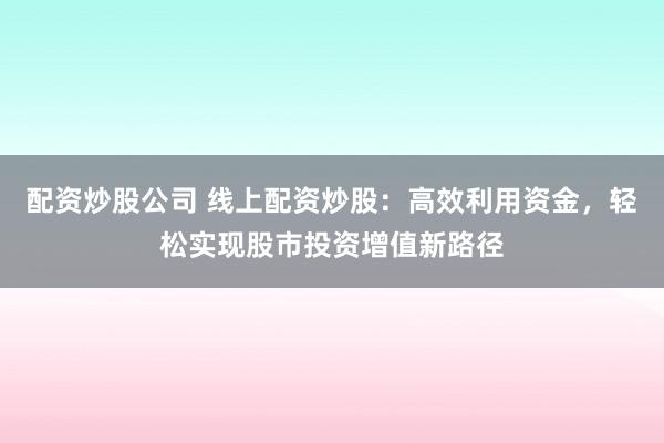 配资炒股公司 线上配资炒股：高效利用资金，轻松实现股市投资增值新路径