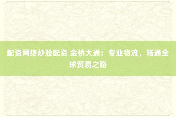 配资网络炒股配资 金桥大通：专业物流，畅通全球贸易之路