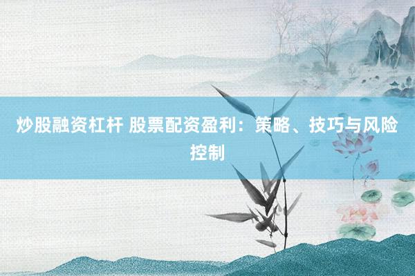 炒股融资杠杆 股票配资盈利：策略、技巧与风险控制