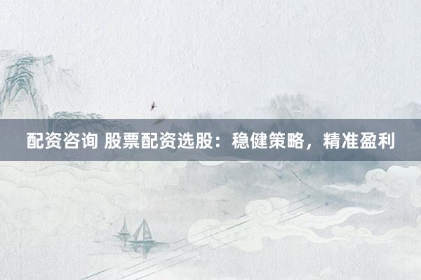 配资咨询 股票配资选股:稳健策略,精准盈利