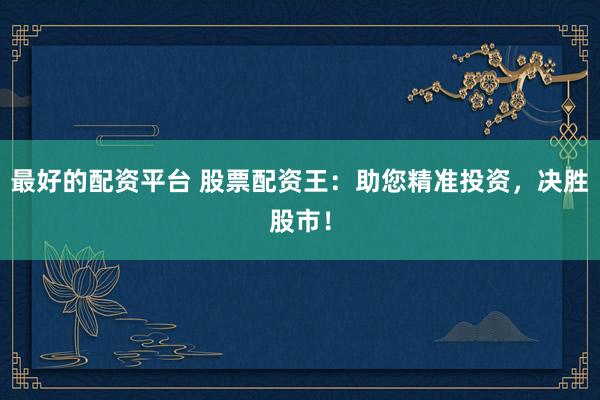 最好的配资平台 股票配资王：助您精准投资，决胜股市！