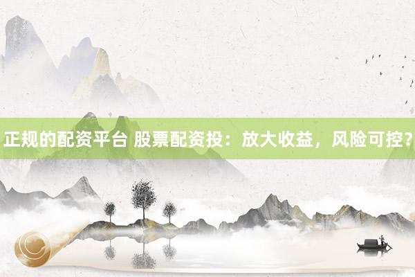 正规的配资平台 股票配资投：放大收益，风险可控？