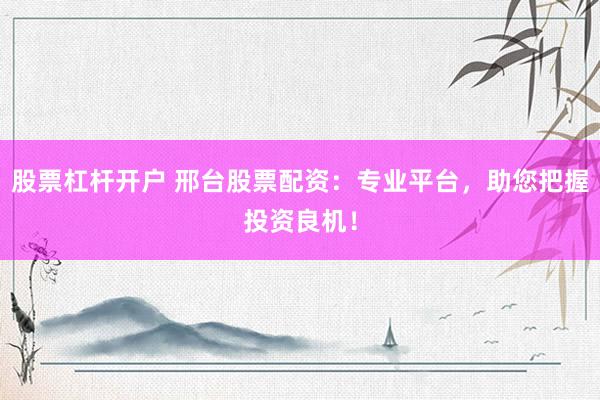 股票杠杆开户 邢台股票配资:专业平台,助您把握投资良机!