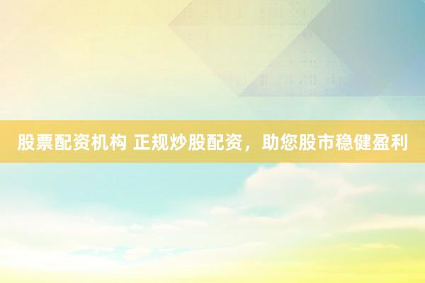 股票配资机构 正规炒股配资，<a href=