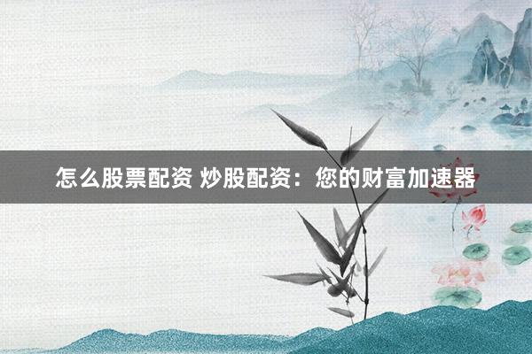 怎么股票配资 炒股配资：您的财富加速器