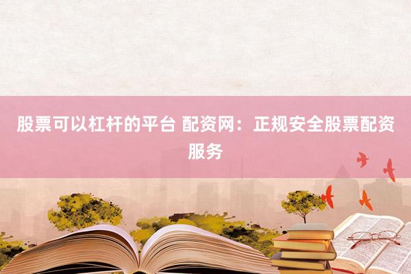股票可以杠杆的平台 配资网：正规安全股票配资服务