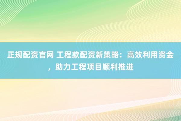 正规配资官网 工程款配资新策略：高效利用资金，助力工程项目顺利推进