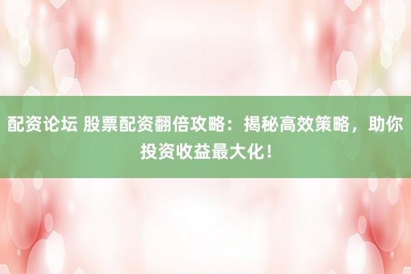配资论坛 股票配资翻倍攻略：揭秘高效策略，助你投资收益最大化！