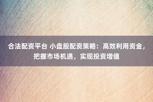 合法配资平台 小盘股配资策略：高效利用资金，把握市场机遇，实现投资增值
