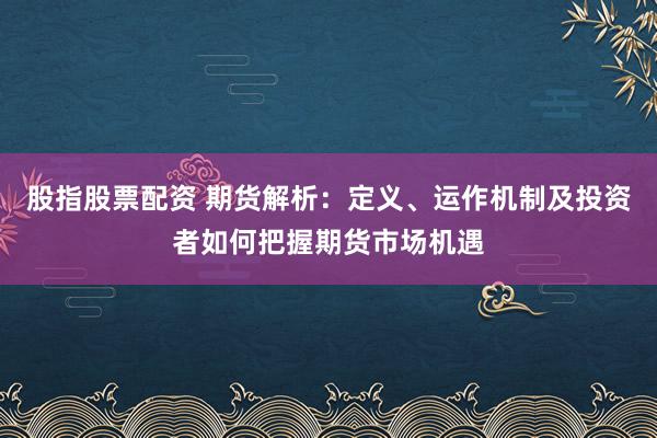 股指股票配资 期货解析：定义、运作机制及投资者如何把握期货市场机遇