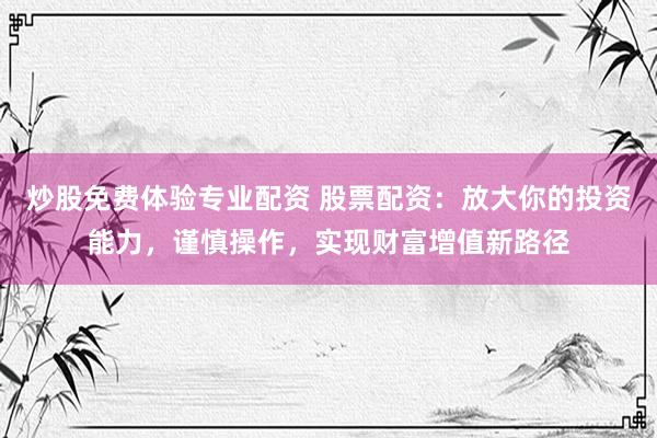 炒股免费体验专业配资 股票配资：放大你的投资能力，谨慎操作，实现财富增值新路径