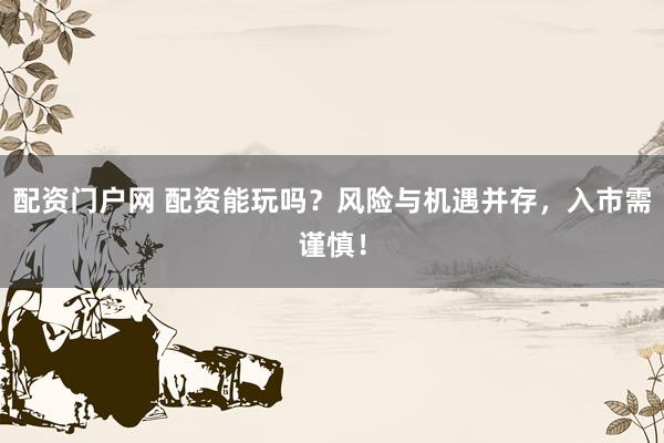 配资门户网 配资能玩吗？风险与机遇并存，入市需谨慎！