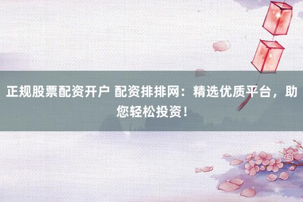 正规股票配资开户 配资排排网：精选优质平台，助您轻松投资！