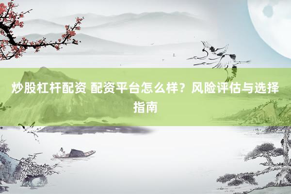 炒股杠杆配资 配资平台怎么样？风险评估与选择指南