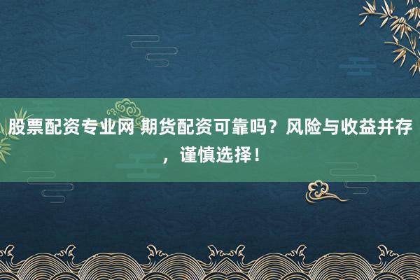 股票配资专业网 期货配资可靠吗？风险与收益并存，谨慎选择！