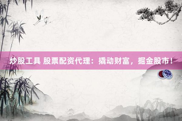 炒股工具 股票配资代理：撬动财富，掘金股市！