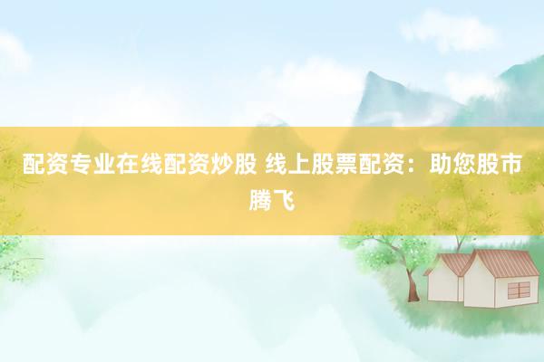 配资专业在线配资炒股 线上股票配资：助您股市腾飞
