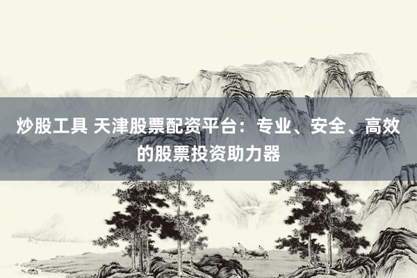 炒股工具 天津股票配资平台：专业、安全、高效的股票投资助力器
