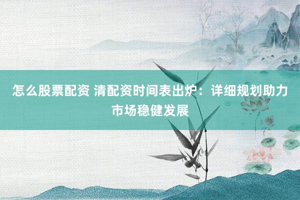 怎么股票配资 清配资时间表出炉：详细规划助力市场稳健发展