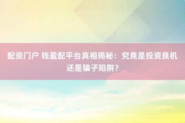 配资门户 钱盈配平台真相揭秘：究竟是投资良机还是骗子陷阱？