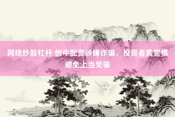 网络炒股杠杆 创牛配资涉嫌诈骗，投资者需警惕避免上当受骗