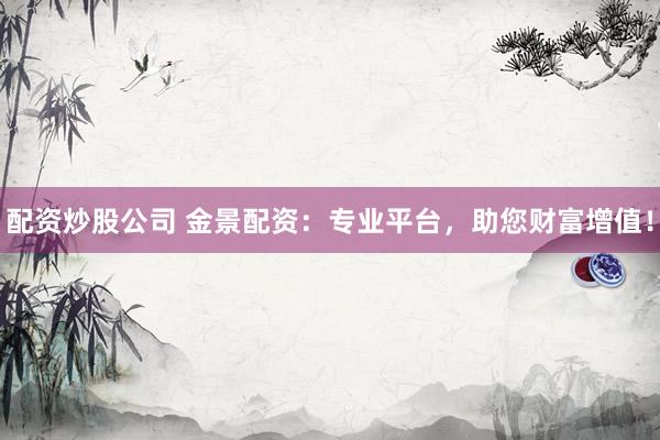 配资炒股公司 金景配资：专业平台，助您财富增值！