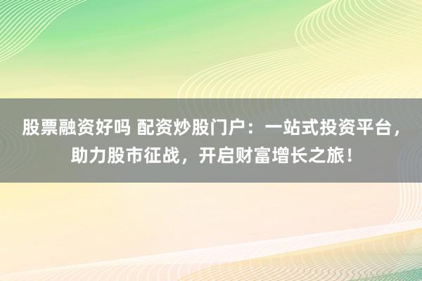 股票融资好吗 配资炒股门户：一站式投资平台，助力股市征战，开启财富增长之旅！