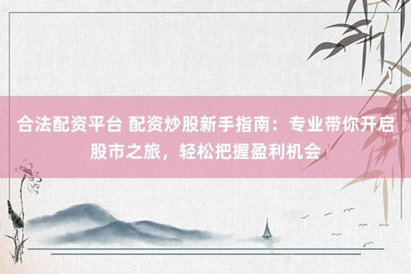 合法配资平台 配资炒股新手指南：专业带你开启股市之旅，轻松把握盈利机会