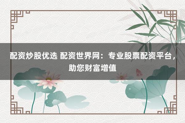 配资炒股优选 配资世界网：专业股票配资平台，助您财富增值