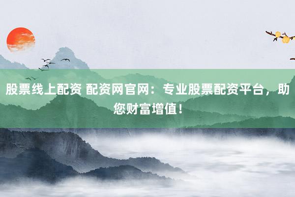股票线上配资 配资网官网：专业股票配资平台，助您财富增值！