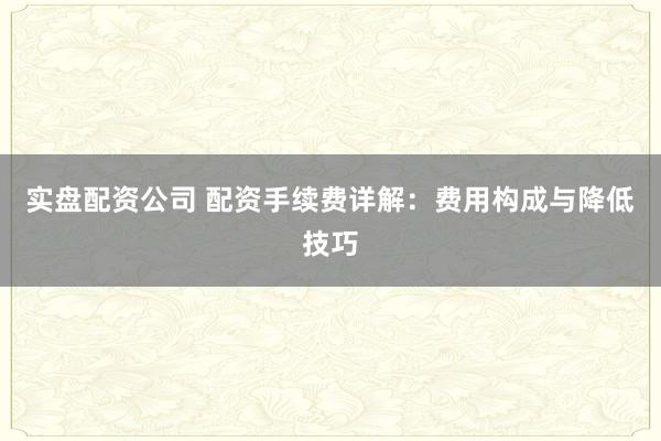 实盘配资公司 配资手续费详解：费用构成与降低技巧