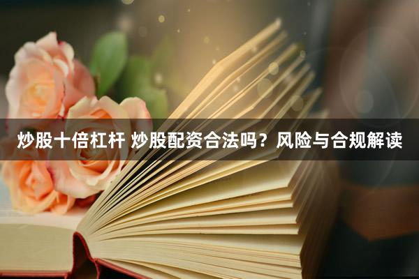 炒股十倍杠杆 炒股配资合法吗？风险与合规解读